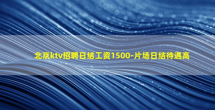 北京ktv招聘日结工资1500-片场日结待遇高