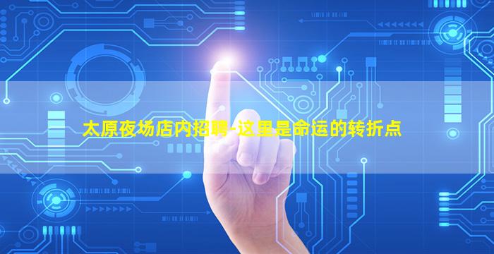 太原夜场店内招聘-这里是命运的转折点