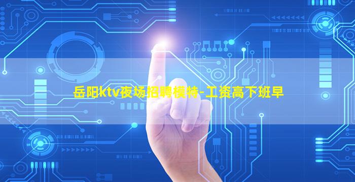 岳阳ktv夜场招聘模特-工资高下班早